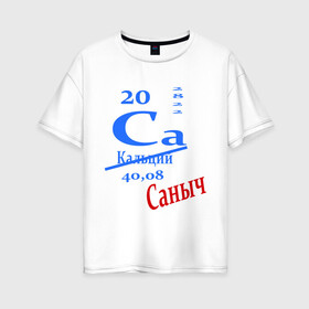 Женская футболка хлопок Oversize с принтом Саныч в Тюмени, 100% хлопок | свободный крой, круглый ворот, спущенный рукав, длина до линии бедер
 | ca | кальций | саныч | саня | саша | студенту | таблица менделеева | химия