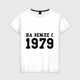 Женская футболка хлопок с принтом На Земле с 1979 в Тюмени, 100% хлопок | прямой крой, круглый вырез горловины, длина до линии бедер, слегка спущенное плечо | 1979 | год рождения | на земле