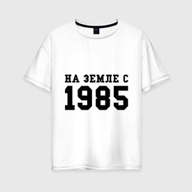 Женская футболка хлопок Oversize с принтом На Земле с 1985 в Тюмени, 100% хлопок | свободный крой, круглый ворот, спущенный рукав, длина до линии бедер
 | возраст | год | год рождения | дата рождения | день рождение | день рождения