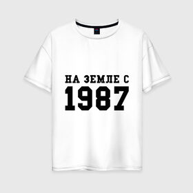 Женская футболка хлопок Oversize с принтом На Земле с 1987 в Тюмени, 100% хлопок | свободный крой, круглый ворот, спущенный рукав, длина до линии бедер
 | возраст | год | год рождения | дата рождения | день рождение | день рождения