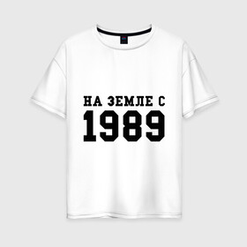 Женская футболка хлопок Oversize с принтом На Земле с 1989 в Тюмени, 100% хлопок | свободный крой, круглый ворот, спущенный рукав, длина до линии бедер
 | возраст | год | год рождения | дата рождения | день рождение | день рождения