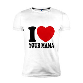 Мужская футболка премиум с принтом I Love Your Mama - Я люблю твою маму в Тюмени, 92% хлопок, 8% лайкра | приталенный силуэт, круглый вырез ворота, длина до линии бедра, короткий рукав | i love | i love your mama | мама | я люблю | я люблю твою маму