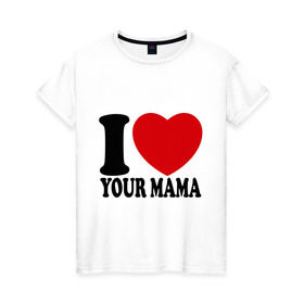 Женская футболка хлопок с принтом I Love Your Mama - Я люблю твою маму в Тюмени, 100% хлопок | прямой крой, круглый вырез горловины, длина до линии бедер, слегка спущенное плечо | i love | i love your mama | мама | я люблю | я люблю твою маму