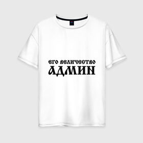 Женская футболка хлопок Oversize с принтом Его величество АДМИН в Тюмени, 100% хлопок | свободный крой, круглый ворот, спущенный рукав, длина до линии бедер
 | admin | sysadmin | админ | администратор | админу | его величество | сисадмин | системный администратор