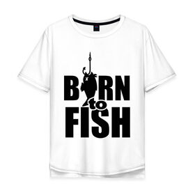 Мужская футболка хлопок Oversize с принтом Born to fish в Тюмени, 100% хлопок | свободный крой, круглый ворот, “спинка” длиннее передней части | born to fish | для рыбака | крючок | на крючке | рыба | рыбак | рыбаку | рыбалка | улов