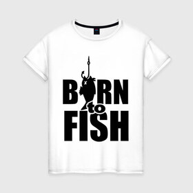 Женская футболка хлопок с принтом Born to fish в Тюмени, 100% хлопок | прямой крой, круглый вырез горловины, длина до линии бедер, слегка спущенное плечо | born to fish | для рыбака | крючок | на крючке | рыба | рыбак | рыбаку | рыбалка | улов