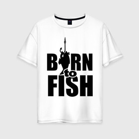 Женская футболка хлопок Oversize с принтом Born to fish в Тюмени, 100% хлопок | свободный крой, круглый ворот, спущенный рукав, длина до линии бедер
 | born to fish | для рыбака | крючок | на крючке | рыба | рыбак | рыбаку | рыбалка | улов
