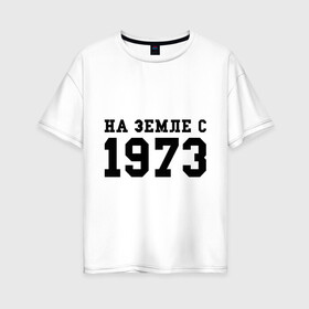 Женская футболка хлопок Oversize с принтом На Земле с 1973 в Тюмени, 100% хлопок | свободный крой, круглый ворот, спущенный рукав, длина до линии бедер
 | возраст | год рождения | годы | дата рождения | день рождение | день рождения | родился | сколько лет