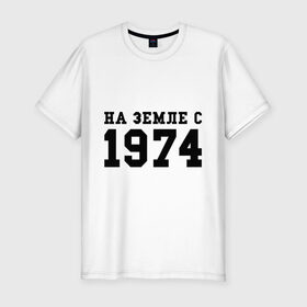 Мужская футболка премиум с принтом На Земле с 1974 в Тюмени, 92% хлопок, 8% лайкра | приталенный силуэт, круглый вырез ворота, длина до линии бедра, короткий рукав | возраст | год рождения | годы | дата рождения | день рождение | день рождения | родился | сколько лет