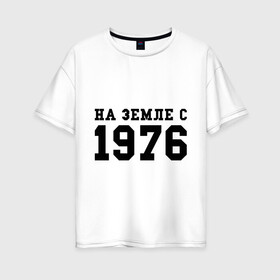 Женская футболка хлопок Oversize с принтом На Земле с 1976 в Тюмени, 100% хлопок | свободный крой, круглый ворот, спущенный рукав, длина до линии бедер
 | возраст | год рождения | годы | дата рождения | день рождение | день рождения | родился | сколько лет