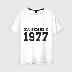 Женская футболка хлопок Oversize с принтом На Земле с 1977 в Тюмени, 100% хлопок | свободный крой, круглый ворот, спущенный рукав, длина до линии бедер
 | возраст | год рождения | годы | дата рождения | день рождение | день рождения | родился | сколько лет