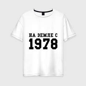 Женская футболка хлопок Oversize с принтом На Земле с 1978 в Тюмени, 100% хлопок | свободный крой, круглый ворот, спущенный рукав, длина до линии бедер
 | возраст | год рождения | годы | дата рождения | день рождение | день рождения | родился | сколько лет