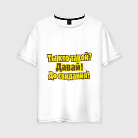 Женская футболка хлопок Oversize с принтом Ты кто такой? в Тюмени, 100% хлопок | свободный крой, круглый ворот, спущенный рукав, длина до линии бедер
 | давай | до свидания | интернет приколы | ты кто такой