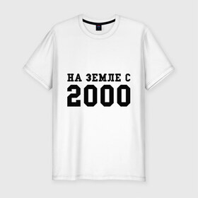 Мужская футболка премиум с принтом На Земле с 2000 в Тюмени, 92% хлопок, 8% лайкра | приталенный силуэт, круглый вырез ворота, длина до линии бедра, короткий рукав | 