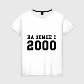 Женская футболка хлопок с принтом На Земле с 2000 в Тюмени, 100% хлопок | прямой крой, круглый вырез горловины, длина до линии бедер, слегка спущенное плечо | 