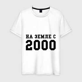 Мужская футболка хлопок с принтом На Земле с 2000 в Тюмени, 100% хлопок | прямой крой, круглый вырез горловины, длина до линии бедер, слегка спущенное плечо. | 