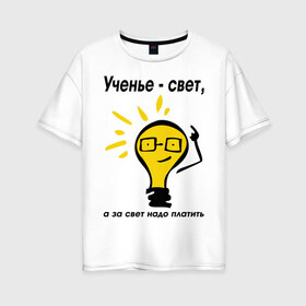 Женская футболка хлопок Oversize с принтом Ученье - свет а за свет надо платить в Тюмени, 100% хлопок | свободный крой, круглый ворот, спущенный рукав, длина до линии бедер
 | за свет надо платить | лампа | лампочка | студентам | универ | университет | ученье
