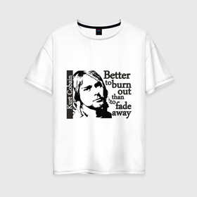 Женская футболка хлопок Oversize с принтом курт - better to burn out в Тюмени, 100% хлопок | свободный крой, круглый ворот, спущенный рукав, длина до линии бедер
 | kurt cobain | nirvana | курт кобейн | нирвана