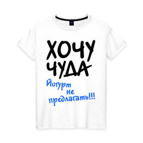 Женская футболка хлопок с принтом ХОЧУ ЧУДА в Тюмени, 100% хлопок | прямой крой, круглый вырез горловины, длина до линии бедер, слегка спущенное плечо | желание | йогурт не предлагать | настроение | о жизни | чудеса