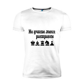 Мужская футболка премиум с принтом Не учите меня рокировке в Тюмени, 92% хлопок, 8% лайкра | приталенный силуэт, круглый вырез ворота, длина до линии бедра, короткий рукав | рокировка | шахматист | шахматы