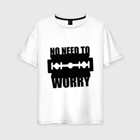 Женская футболка хлопок Oversize с принтом No need to worry в Тюмени, 100% хлопок | свободный крой, круглый ворот, спущенный рукав, длина до линии бедер
 | беспокойство | бритва. лезвие | надписи | не нужно беспокоиться | цитаты. афоризмы