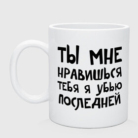 Кружка с принтом Тебя я убью последней в Тюмени, керамика | объем — 330 мл, диаметр — 80 мм. Принт наносится на бока кружки, можно сделать два разных изображения | ты мне нравишься