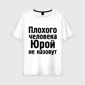 Женская футболка хлопок Oversize с принтом Плохой Юра в Тюмени, 100% хлопок | свободный крой, круглый ворот, спущенный рукав, длина до линии бедер
 | yra | имена | имя | не назовут | юра | юрий