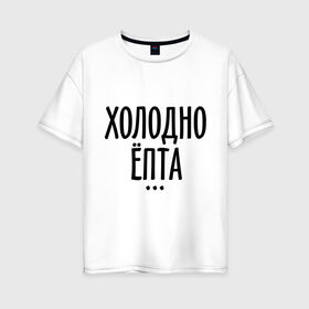 Женская футболка хлопок Oversize с принтом Холодно ёпта в Тюмени, 100% хлопок | свободный крой, круглый ворот, спущенный рукав, длина до линии бедер
 | 2013 | new year | год змеи | зима | мороз | новый год | холодно