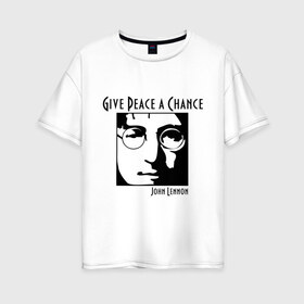 Женская футболка хлопок Oversize с принтом John Lennon (Джон Леннон) Give Peace a Chance в Тюмени, 100% хлопок | свободный крой, круглый ворот, спущенный рукав, длина до линии бедер
 | beatles | give peace a chance | john lennon | битлз | джон леннон | знаменитости | знаменитые личности | портрет