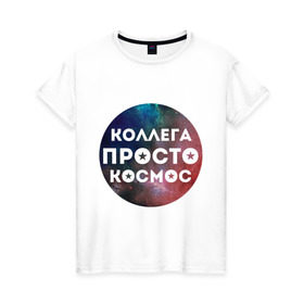 Женская футболка хлопок с принтом Коллега просто космос в Тюмени, 100% хлопок | прямой крой, круглый вырез горловины, длина до линии бедер, слегка спущенное плечо | 8 марта | коллега просто космос | международный женский день
