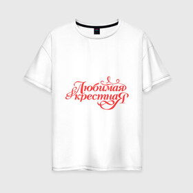 Женская футболка хлопок Oversize с принтом Любимая крёстная - классика в Тюмени, 100% хлопок | свободный крой, круглый ворот, спущенный рукав, длина до линии бедер
 | 8 марта | для крестной | подарок | подарок крестной | родственники | семья