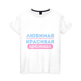 Женская футболка хлопок с принтом Любимая, красивая крёстная в Тюмени, 100% хлопок | прямой крой, круглый вырез горловины, длина до линии бедер, слегка спущенное плечо | 8 марта | девушкам | для девушек | женский день | женский праздник | красивая | крестная | крестной | любимая | подарок на 8 марта
