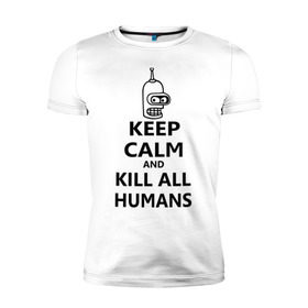Мужская футболка премиум с принтом Keep calm and kill all humans в Тюмени, 92% хлопок, 8% лайкра | приталенный силуэт, круглый вырез ворота, длина до линии бедра, короткий рукав | Тематика изображения на принте: bender | keep calm | keep calm and kill all humans | бендер