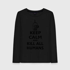 Женский лонгслив хлопок с принтом Keep calm and kill all humans в Тюмени, 100% хлопок |  | bender | keep calm | keep calm and kill all humans | бендер