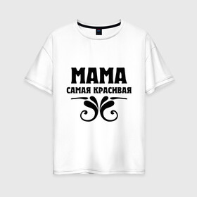 Женская футболка хлопок Oversize с принтом Мама самая красивая в Тюмени, 100% хлопок | свободный крой, круглый ворот, спущенный рукав, длина до линии бедер
 | мама | мама красивая | мама самая красивая | подарок маме
