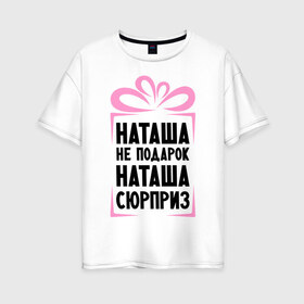 Женская футболка хлопок Oversize с принтом Наташа не подарок в Тюмени, 100% хлопок | свободный крой, круглый ворот, спущенный рукав, длина до линии бедер
 | natasha | ne_podarok_surpriz | бантик | женские имена | имя | наталья | наташка | сюрприз