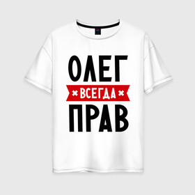 Женская футболка хлопок Oversize с принтом Олег всегда прав в Тюмени, 100% хлопок | свободный крой, круглый ворот, спущенный рукав, длина до линии бедер
 | oleg | имена | мужское имя | прикольные надписи