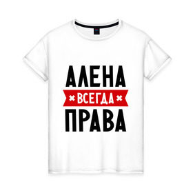 Женская футболка хлопок с принтом Алена всегда права в Тюмени, 100% хлопок | прямой крой, круглый вырез горловины, длина до линии бедер, слегка спущенное плечо | alena | женское имя | имена | прикольные надписи