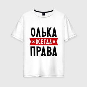 Женская футболка хлопок Oversize с принтом Олька всегда права в Тюмени, 100% хлопок | свободный крой, круглый ворот, спущенный рукав, длина до линии бедер
 | olya | женское имя | имена | ольга | оля | прикольные надписи