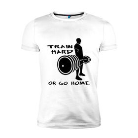 Мужская футболка премиум с принтом Train hard or go home. в Тюмени, 92% хлопок, 8% лайкра | приталенный силуэт, круглый вырез ворота, длина до линии бедра, короткий рукав | train hard | для качков | качалка | силовой спорт | спорт | тяжелая тренировка