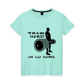 Женская футболка хлопок с принтом Train hard or go home. в Тюмени, 100% хлопок | прямой крой, круглый вырез горловины, длина до линии бедер, слегка спущенное плечо | train hard | для качков | качалка | силовой спорт | спорт | тяжелая тренировка
