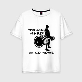 Женская футболка хлопок Oversize с принтом Train hard or go home в Тюмени, 100% хлопок | свободный крой, круглый ворот, спущенный рукав, длина до линии бедер
 | train hard | для качков | качалка | силовой спорт | спорт | тяжелая тренировка