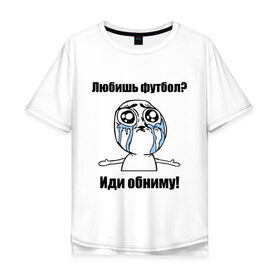 Мужская футболка хлопок Oversize с принтом Любишь футбол – иди обниму в Тюмени, 100% хлопок | свободный крой, круглый ворот, “спинка” длиннее передней части | football | интернет мемы | футболерывкашники