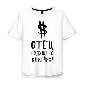 Мужская футболка хлопок Oversize с принтом Отец будущего олигарха в Тюмени, 100% хлопок | свободный крой, круглый ворот, “спинка” длиннее передней части | отец будущего олигарха | подарок папе