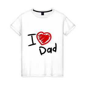 Женская футболка хлопок с принтом love dad в Тюмени, 100% хлопок | прямой крой, круглый вырез горловины, длина до линии бедер, слегка спущенное плечо | i love dad | для отца | для папы | отцу | папа | я люблю отца