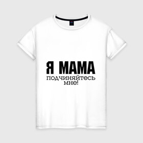 Женская футболка хлопок с принтом Я мама - подчиняйтесь мне в Тюмени, 100% хлопок | прямой крой, круглый вырез горловины, длина до линии бедер, слегка спущенное плечо | для мамы | для матери | подарок маме | подчиняйтесь мне | я мама
