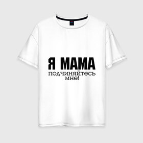 Женская футболка хлопок Oversize с принтом Я мама - подчиняйтесь мне в Тюмени, 100% хлопок | свободный крой, круглый ворот, спущенный рукав, длина до линии бедер
 | для мамы | для матери | подарок маме | подчиняйтесь мне | я мама