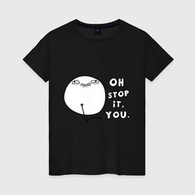 Женская футболка хлопок с принтом Oh stop it you (ой ну прекрати) в Тюмени, 100% хлопок | прямой крой, круглый вырез горловины, длина до линии бедер, слегка спущенное плечо | интернет мемы | интернет приколы | мемы | ой прекрати | прекрати | приколы