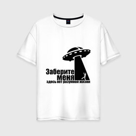 Женская футболка хлопок Oversize с принтом НЛО Заберите меня в Тюмени, 100% хлопок | свободный крой, круглый ворот, спущенный рукав, длина до линии бедер
 | ufo | здесь нет разумной жизни | инопланетяне | космос | летающая тарелка | пришельцы