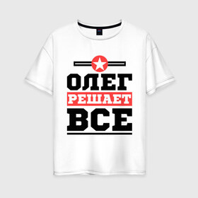 Женская футболка хлопок Oversize с принтом Олег решает все в Тюмени, 100% хлопок | свободный крой, круглый ворот, спущенный рукав, длина до линии бедер
 | oleg | имена | имя | олег | решает все